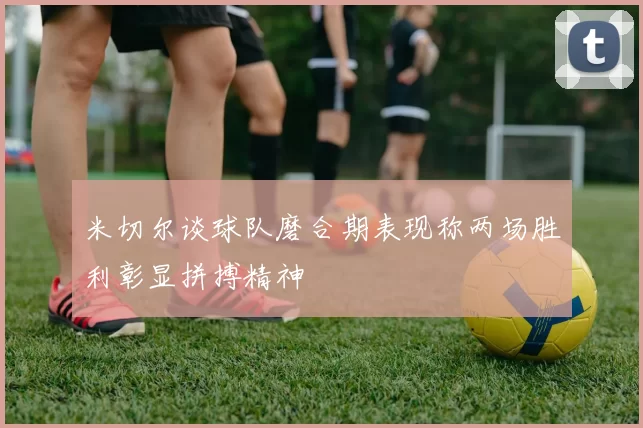 米切尔谈球队磨合期表现称两场胜利彰显拼搏精神