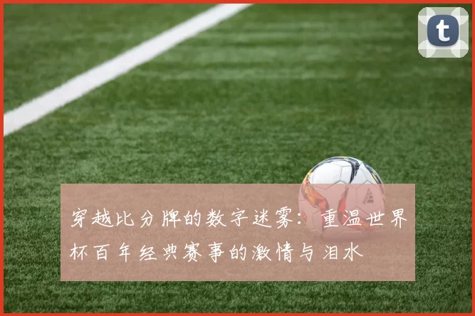 穿越比分牌的数字迷雾：重温世界杯百年经典赛事的激情与泪水