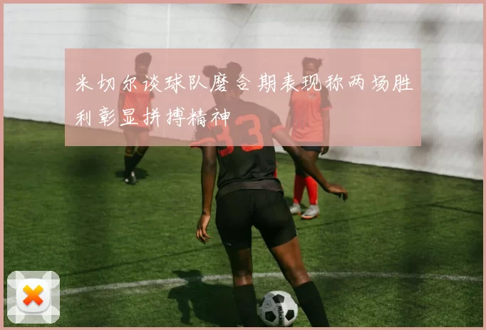 米切尔谈球队磨合期表现称两场胜利彰显拼搏精神