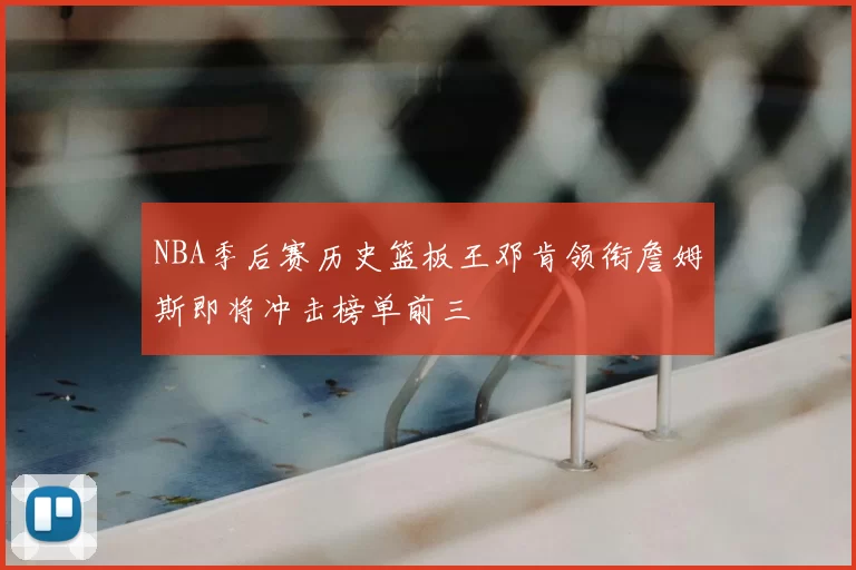 NBA季后赛历史篮板王邓肯领衔詹姆斯即将冲击榜单前三