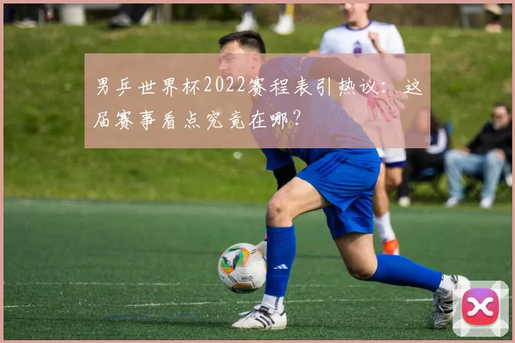 男乒世界杯2022赛程表引热议：这届赛事看点究竟在哪？