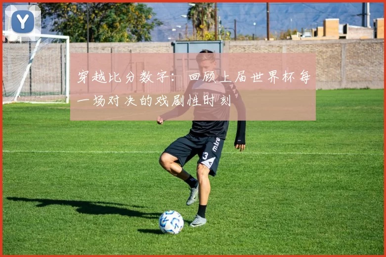 穿越比分数字：回顾上届世界杯每一场对决的戏剧性时刻