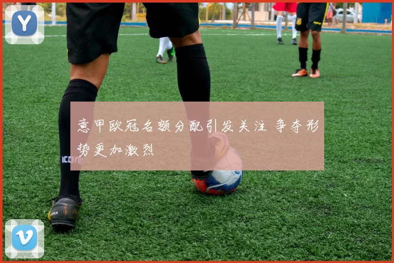 意甲欧冠名额分配引发关注 争夺形势更加激烈