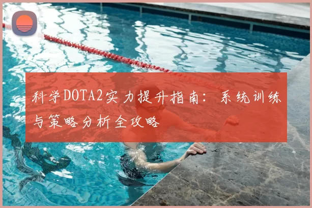 科学DOTA2实力提升指南：系统训练与策略分析全攻略