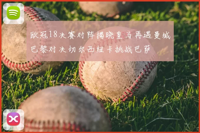 欧冠18决赛对阵揭晓皇马再遇曼城巴黎对决切尔西纽卡挑战巴萨