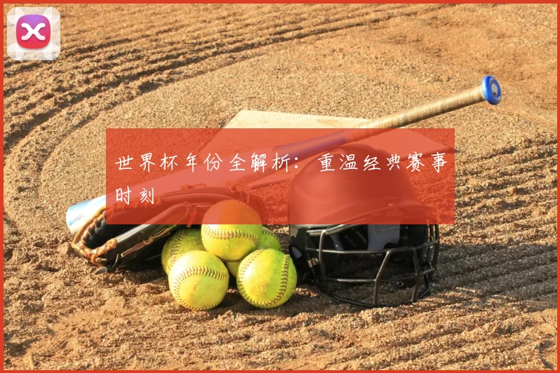 世界杯年份全解析：重温经典赛事时刻