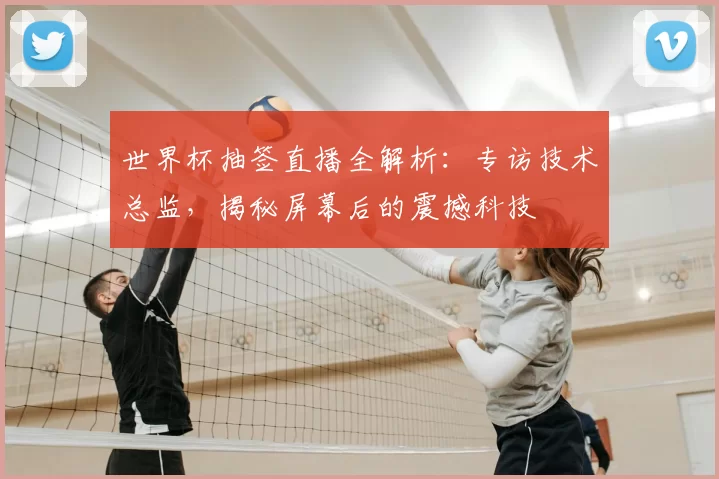 世界杯抽签直播全解析:专访技术总监,揭秘屏幕后的震撼科技