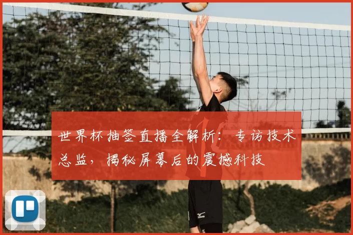 世界杯抽签直播全解析:专访技术总监,揭秘屏幕后的震撼科技