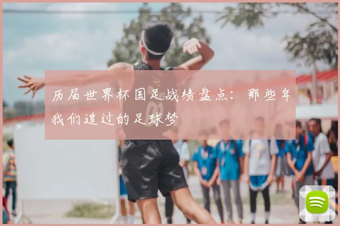 历届世界杯国足战绩盘点:那些年我们追过的足球梦