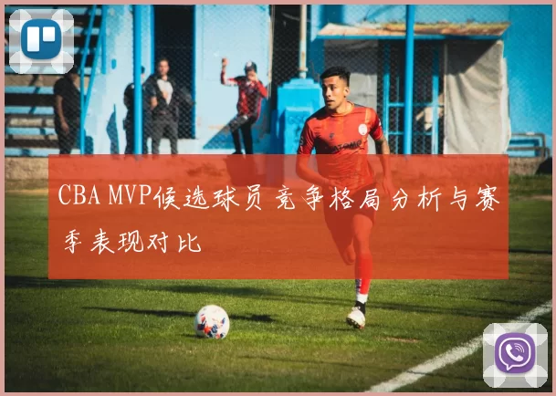 CBA MVP候选球员竞争格局分析与赛季表现对比