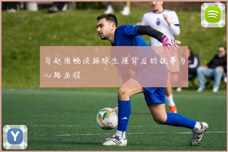 与赵丽畅谈排球生涯背后的故事与心路历程