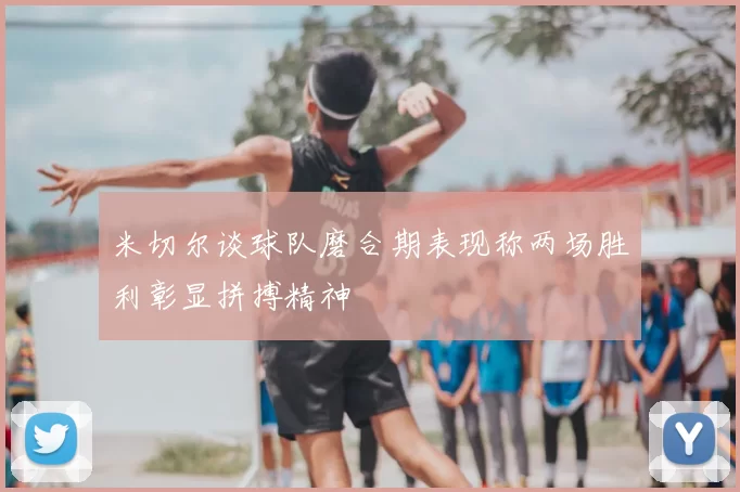 米切尔谈球队磨合期表现称两场胜利彰显拼搏精神
