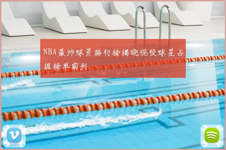 NBA最帅球员排行榜揭晓现役球星占据榜单前列