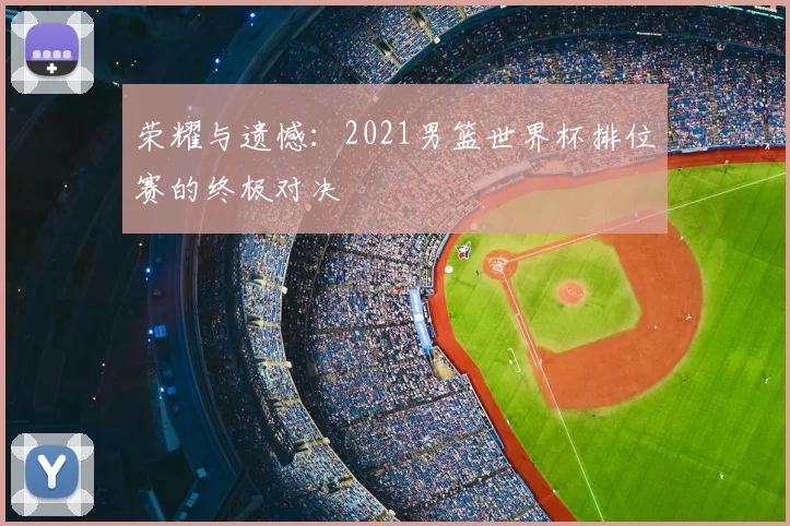 荣耀与遗憾:2021男篮世界杯排位赛的终极对决