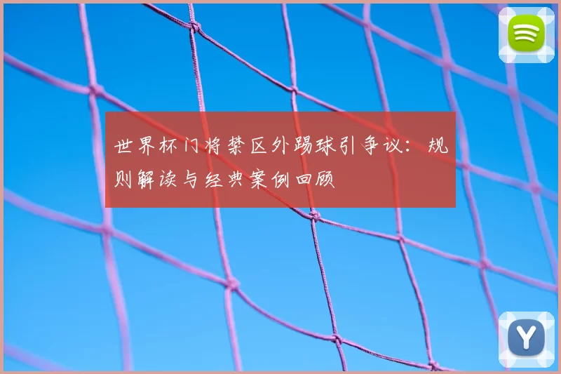 世界杯门将禁区外踢球引争议：规则解读与经典案例回顾