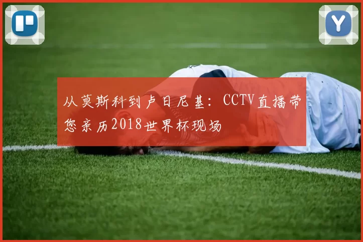 从莫斯科到卢日尼基:CCTV直播带您亲历2018世界杯现场