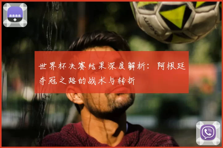 世界杯决赛结果深度解析：阿根廷夺冠之路的战术与转折