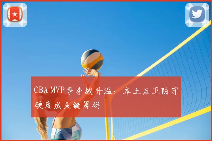 CBA MVP争夺战升温，本土后卫防守硬度成关键筹码