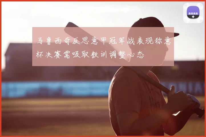 马鲁西奇反思意甲冠军战表现称意杯决赛需吸取教训调整心态