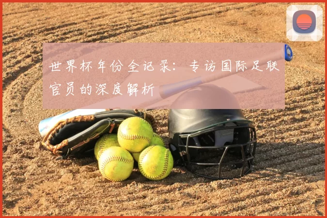 世界杯年份全记录:专访国际足联官员的深度解析