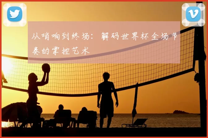 从哨响到终场:解码世界杯全场节奏的掌控艺术