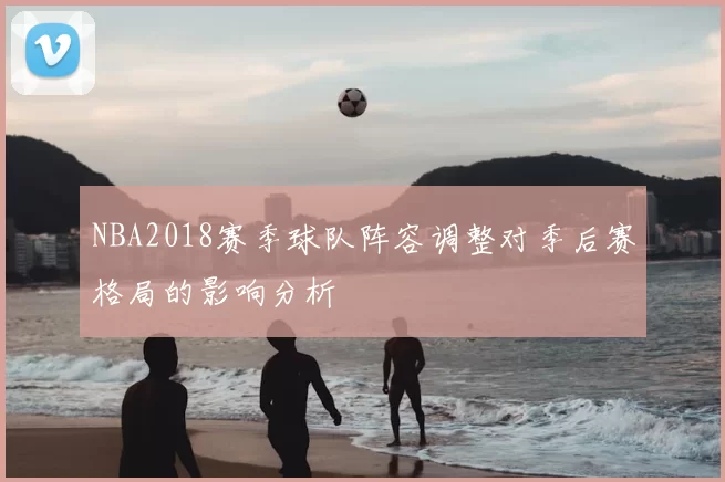 NBA2018赛季球队阵容调整对季后赛格局的影响分析