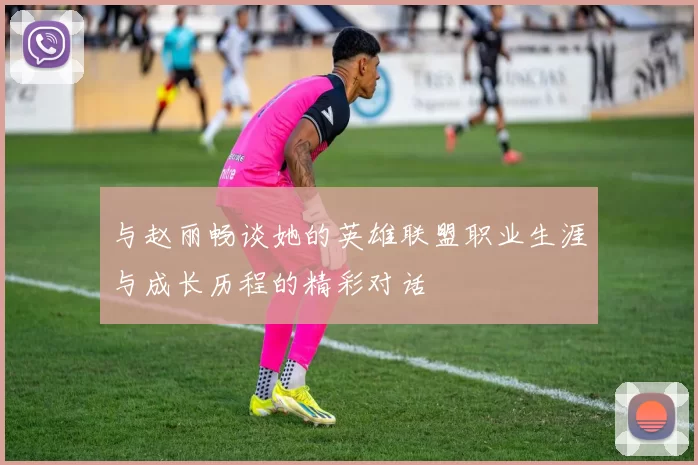 与赵丽畅谈她的英雄联盟职业生涯与成长历程的精彩对话