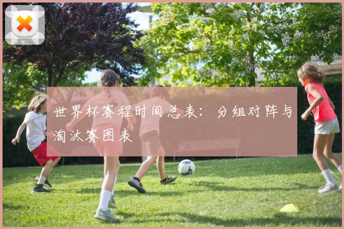 世界杯赛程时间总表：分组对阵与淘汰赛图表
