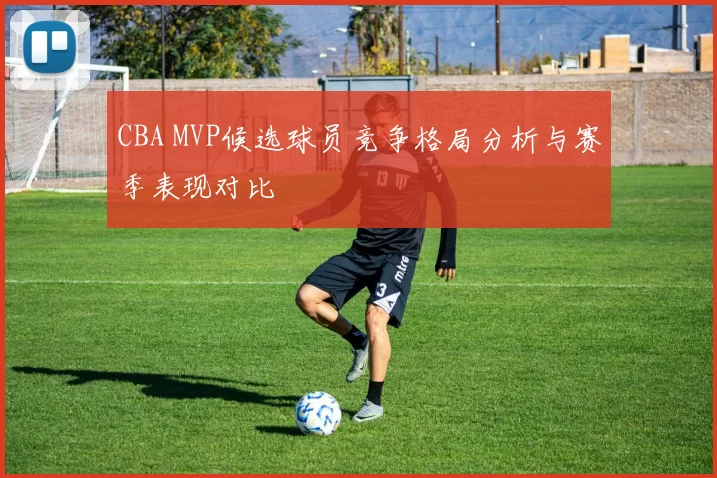 CBA MVP候选球员竞争格局分析与赛季表现对比