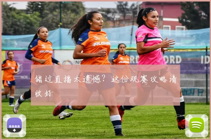错过直播太遗憾?这份观赛攻略请收好