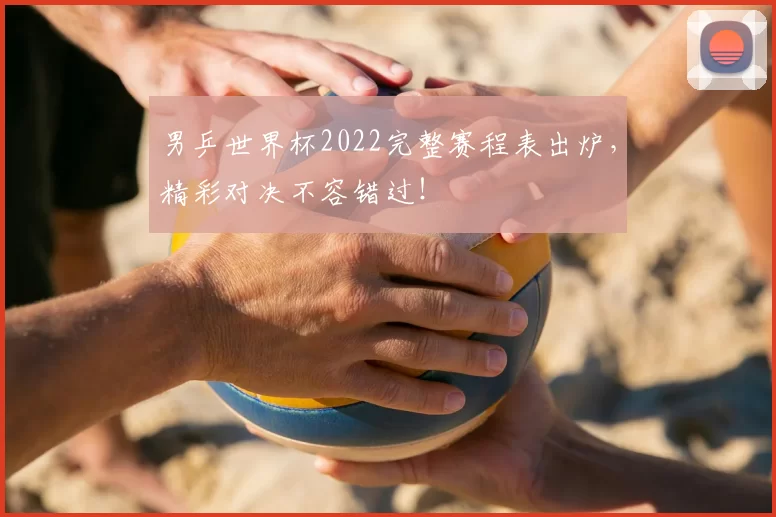 男乒世界杯2022完整赛程表出炉，精彩对决不容错过！
