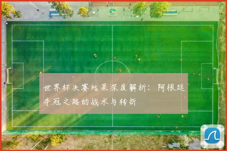 世界杯决赛结果深度解析：阿根廷夺冠之路的战术与转折