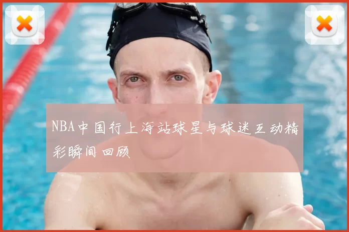 NBA中国行上海站球星与球迷互动精彩瞬间回顾