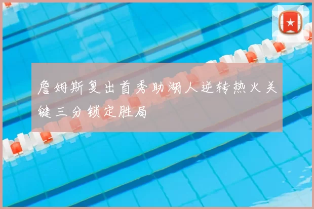 詹姆斯复出首秀助湖人逆转热火关键三分锁定胜局