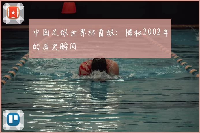 中国足球世界杯首球:揭秘2002年的历史瞬间