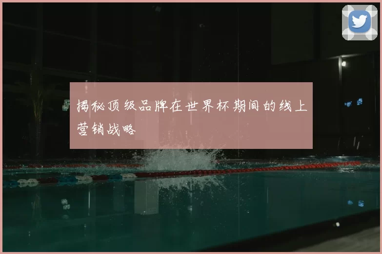 揭秘顶级品牌在世界杯期间的线上营销战略