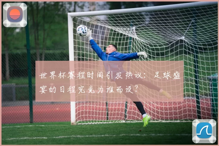 世界杯赛程时间引发热议:足球盛宴的日程究竟为谁而设?