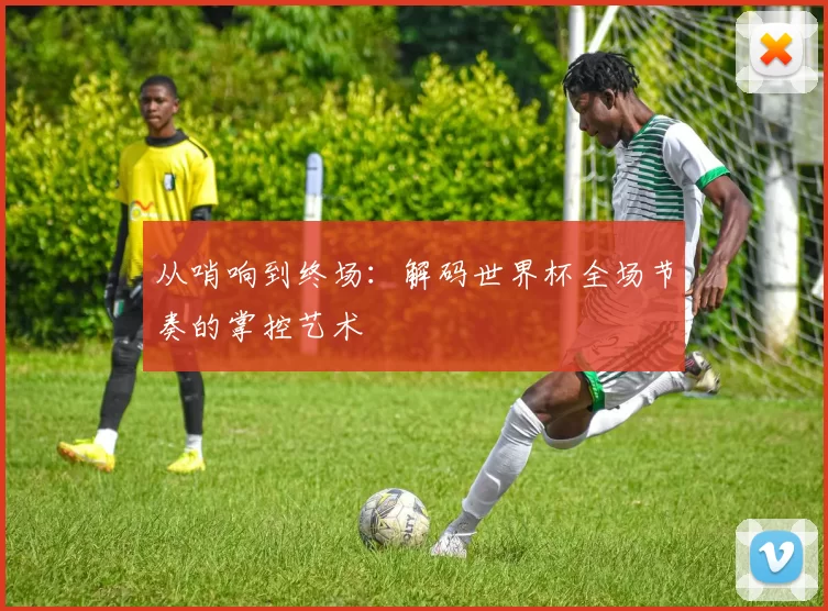 从哨响到终场:解码世界杯全场节奏的掌控艺术