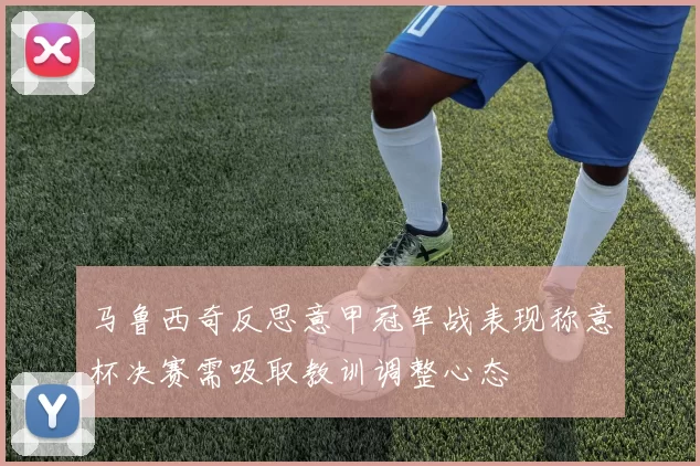 马鲁西奇反思意甲冠军战表现称意杯决赛需吸取教训调整心态