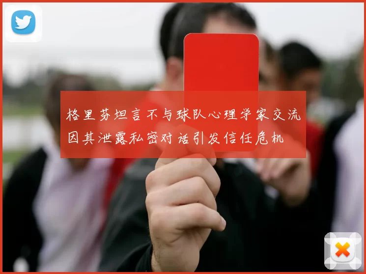 格里芬坦言不与球队心理学家交流因其泄露私密对话引发信任危机