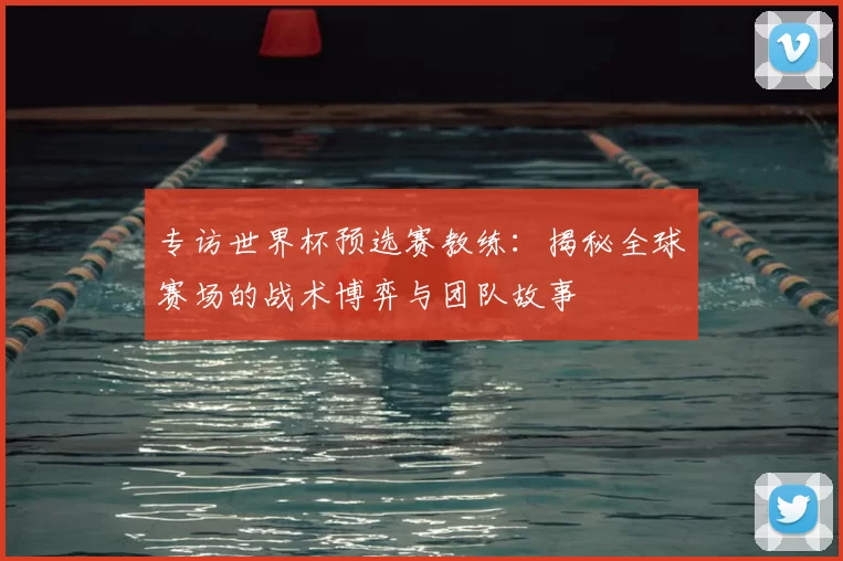 专访世界杯预选赛教练:揭秘全球赛场的战术博弈与团队故事