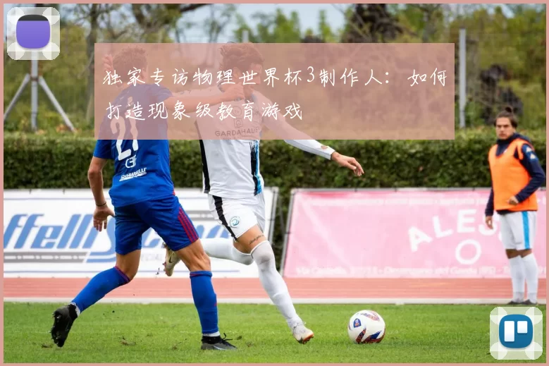 独家专访物理世界杯3制作人：如何打造现象级教育游戏