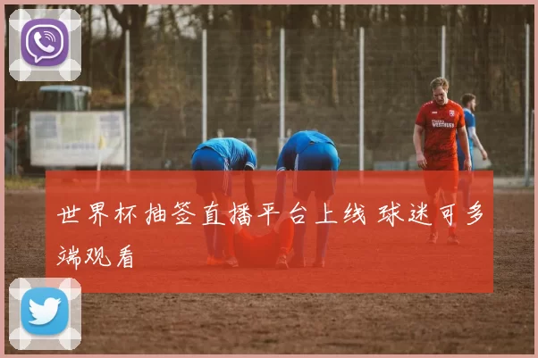 世界杯抽签直播平台上线 球迷可多端观看