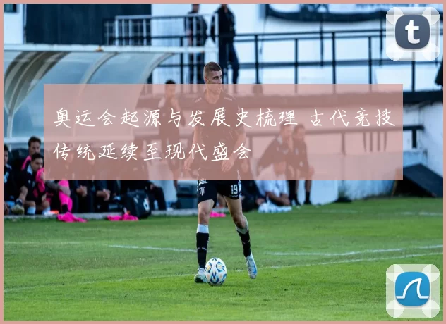 奥运会起源与发展史梳理 古代竞技传统延续至现代盛会