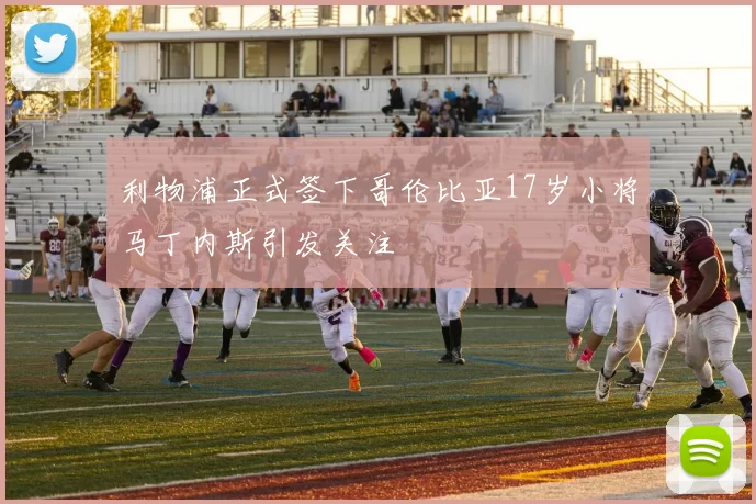 利物浦正式签下哥伦比亚17岁小将马丁内斯引发关注