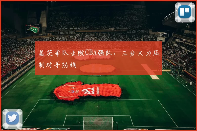 盖茨率队击败CBA强队，三分火力压制对手防线