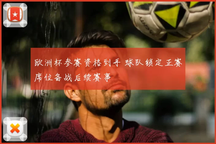 欧洲杯参赛资格到手 球队锁定正赛席位备战后续赛事