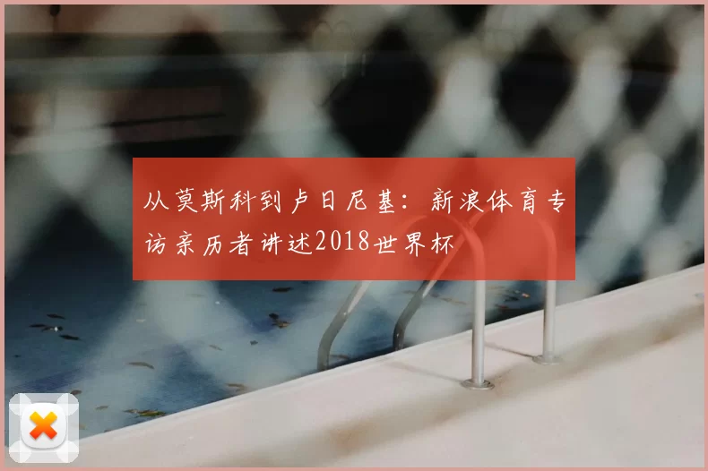 从莫斯科到卢日尼基:新浪体育专访亲历者讲述2018世界杯