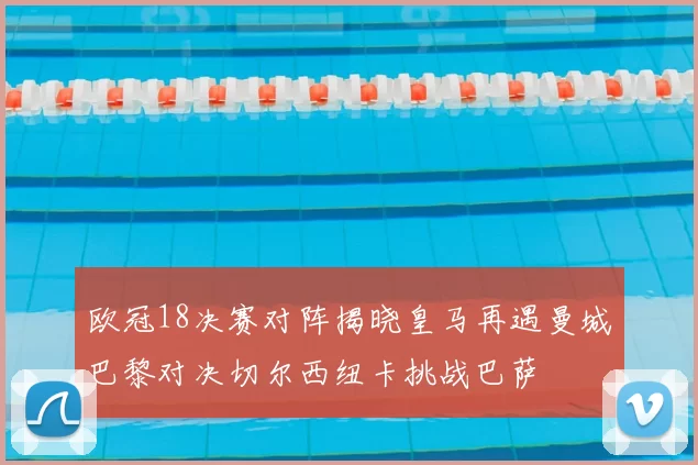 欧冠18决赛对阵揭晓皇马再遇曼城巴黎对决切尔西纽卡挑战巴萨