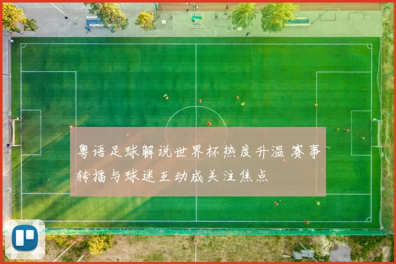 粤语足球解说世界杯热度升温 赛事转播与球迷互动成关注焦点
